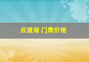 云漫湖 门票价格